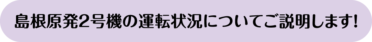 島根原発2号機の運転状況についてご説明します！